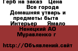 Герб на заказ › Цена ­ 5 000 - Все города Домашняя утварь и предметы быта » Интерьер   . Ямало-Ненецкий АО,Муравленко г.